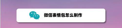 微信如何制作表情包 微信制作表情包方法【详细步骤】