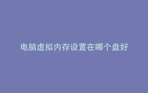电脑虚拟内存设置在哪个盘好