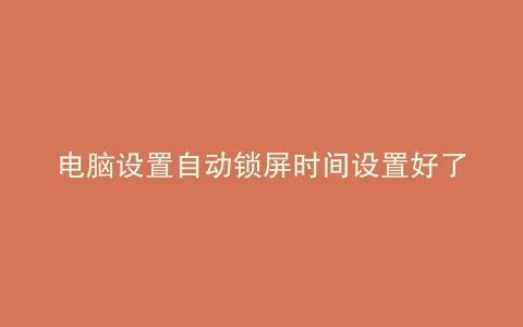 电脑设置自动锁屏时间设置好了 怎么锁不了