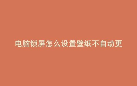 电脑锁屏怎么设置壁纸不自动更换