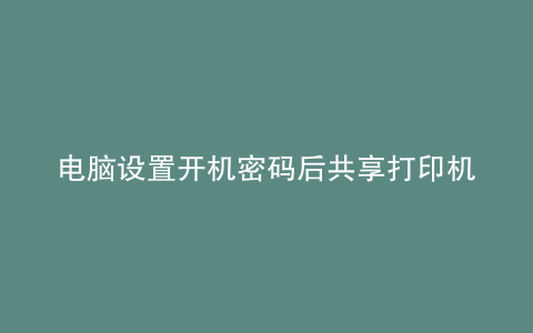 电脑设置开机密码后共享打印机无法使用