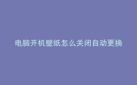 电脑开机壁纸怎么关闭自动更换