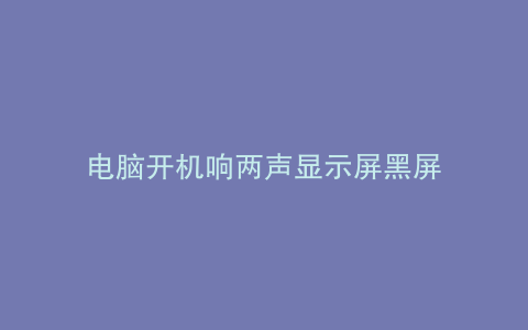 电脑开机响两声显示屏黑屏