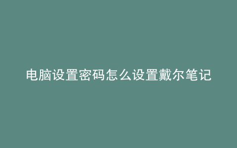电脑设置密码怎么设置戴尔笔记本