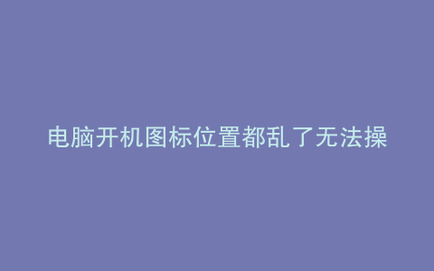 电脑开机图标位置都乱了无法操作怎么办
