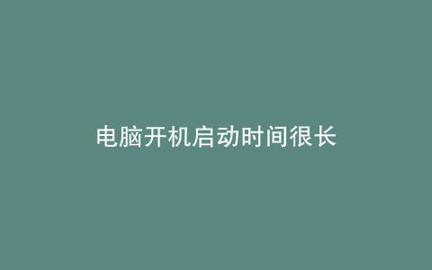电脑开机启动时间很长