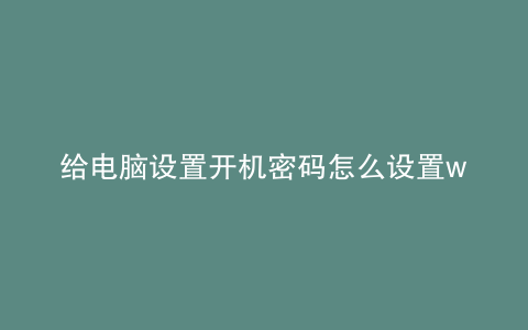 给电脑设置开机密码怎么设置win