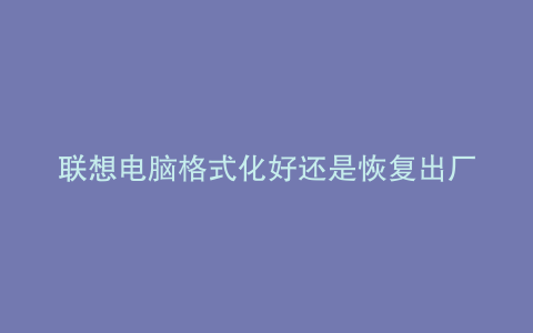 联想电脑格式化好还是恢复出厂设置好