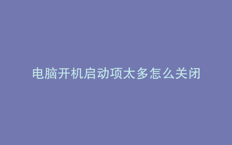 电脑开机启动项太多怎么关闭