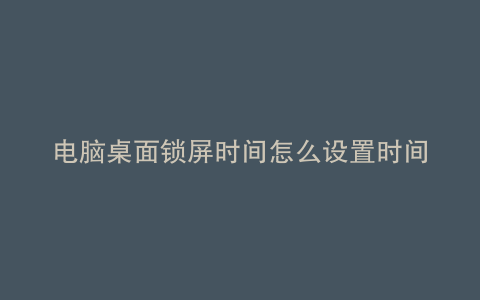电脑桌面锁屏时间怎么设置时间
