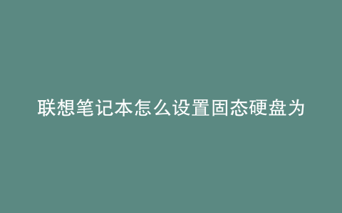 联想笔记本怎么设置固态硬盘为第一启动盘