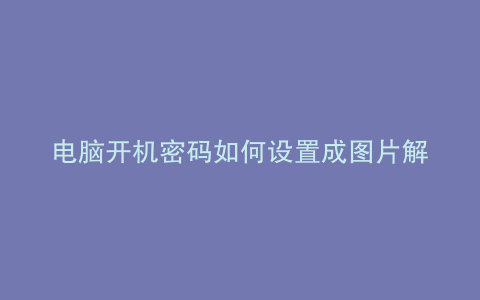 电脑开机密码如何设置成图片解锁