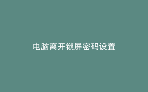 电脑离开锁屏密码设置