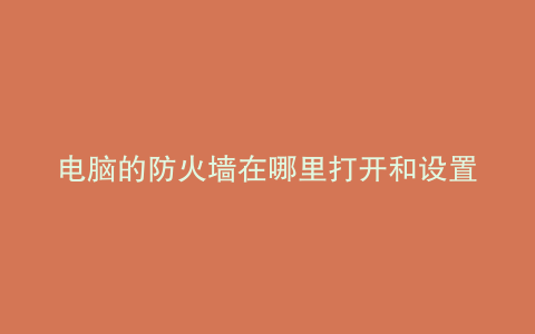 电脑的防火墙在哪里打开和设置