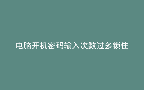 电脑开机密码输入次数过多锁住了怎么办