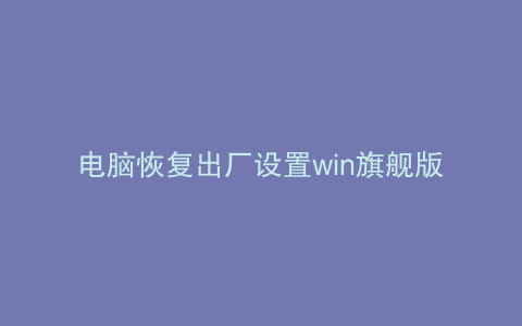 电脑恢复出厂设置win旗舰版怎么弄