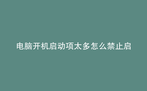 电脑开机启动项太多怎么禁止启动win11