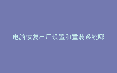电脑恢复出厂设置和重装系统哪个好