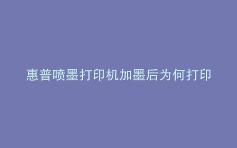 惠普喷墨打印机加墨后为何打印不出来
