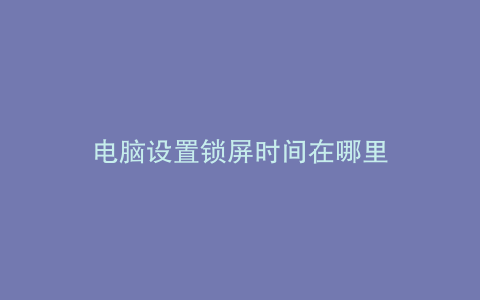 电脑设置锁屏时间在哪里