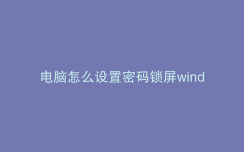 电脑怎么设置密码锁屏windows旗舰版