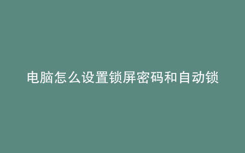 电脑怎么设置锁屏密码和自动锁屏时间时间