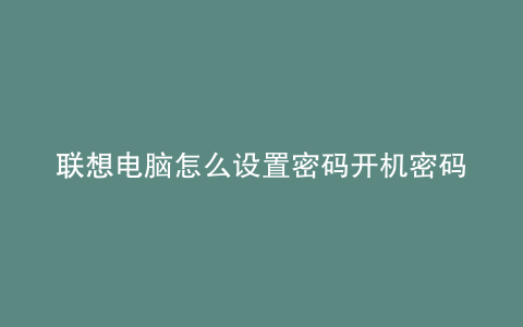 联想电脑怎么设置密码开机密码忘记了怎么办