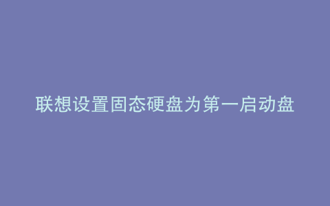 联想设置固态硬盘为第一启动盘