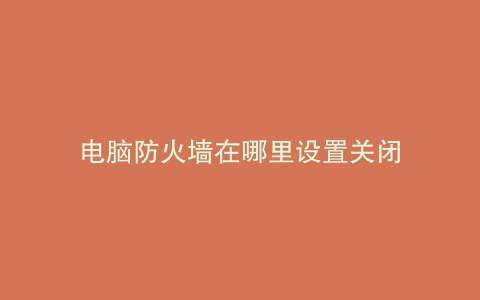 电脑防火墙在哪里设置关闭