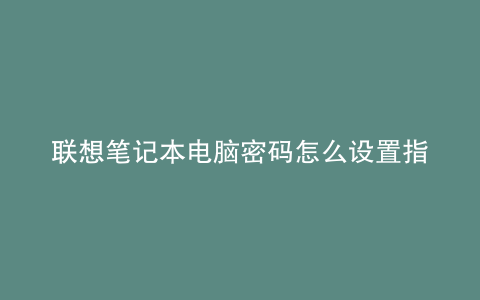 联想笔记本电脑密码怎么设置指纹