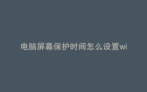 电脑屏幕保护时间怎么设置win