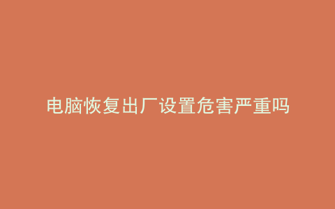电脑恢复出厂设置危害严重吗