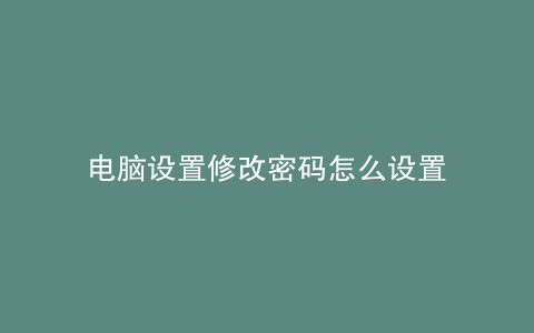 电脑设置修改密码怎么设置