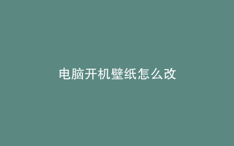 电脑开机壁纸怎么改