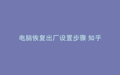 电脑恢复出厂设置步骤 知乎
