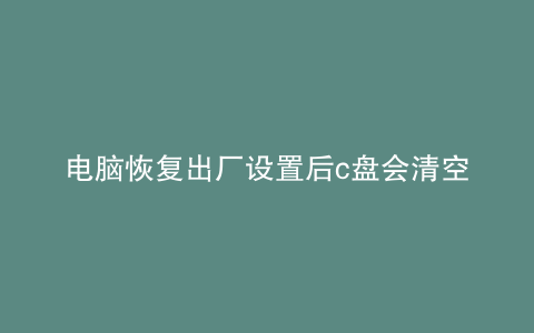 电脑恢复出厂设置后c盘会清空吗