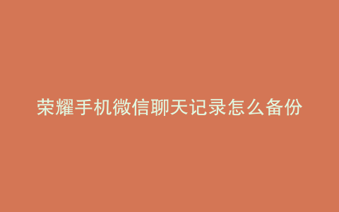 荣耀手机微信聊天记录怎么备份到新的手机