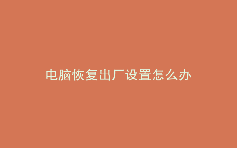 电脑恢复出厂设置怎么办