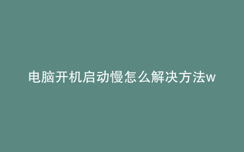 电脑开机启动慢怎么解决方法win10