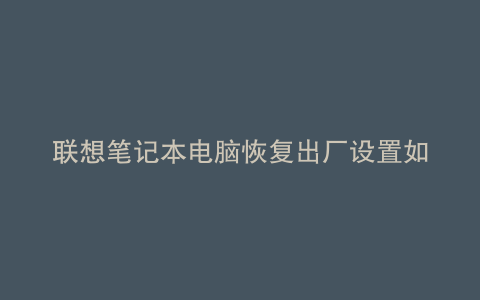 联想笔记本电脑恢复出厂设置如何操作