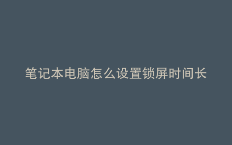 笔记本电脑怎么设置锁屏时间长些