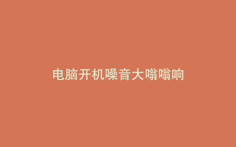 电脑开机噪音大嗡嗡响