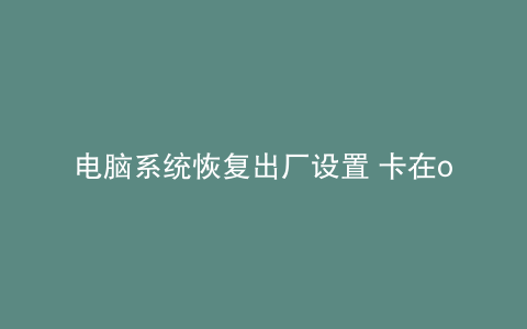 电脑系统恢复出厂设置 卡在office不动了