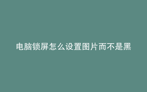 电脑锁屏怎么设置图片而不是黑屏
