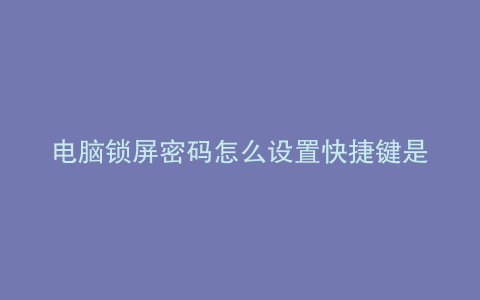 电脑锁屏密码怎么设置快捷键是什么