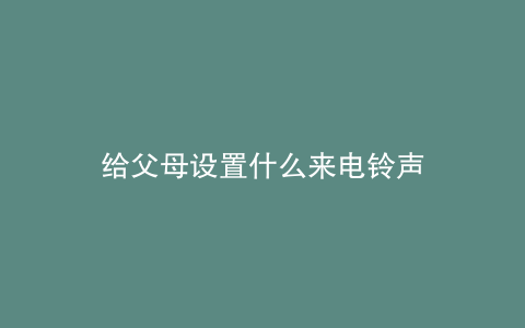 给父母设置什么来电铃声