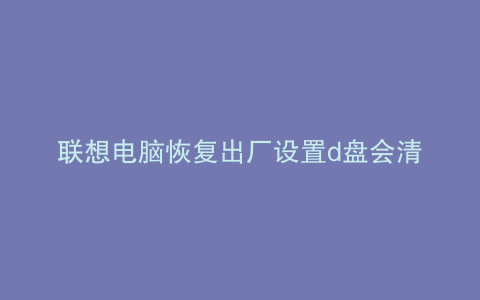联想电脑恢复出厂设置d盘会清空么