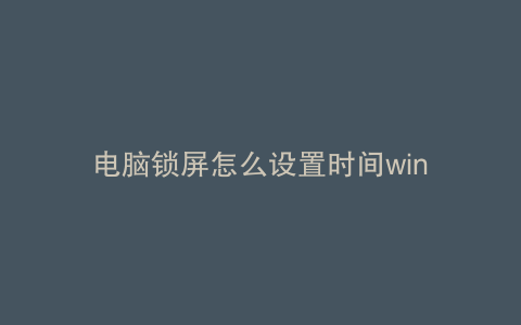 电脑锁屏怎么设置时间win