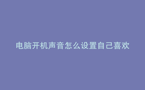 电脑开机声音怎么设置自己喜欢的音乐