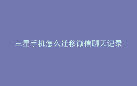 三星手机怎么迁移微信聊天记录的方法